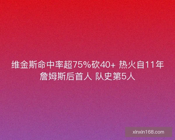 维金斯命中率超75%砍40+ 热火自11年詹姆斯后首人 队史第5人