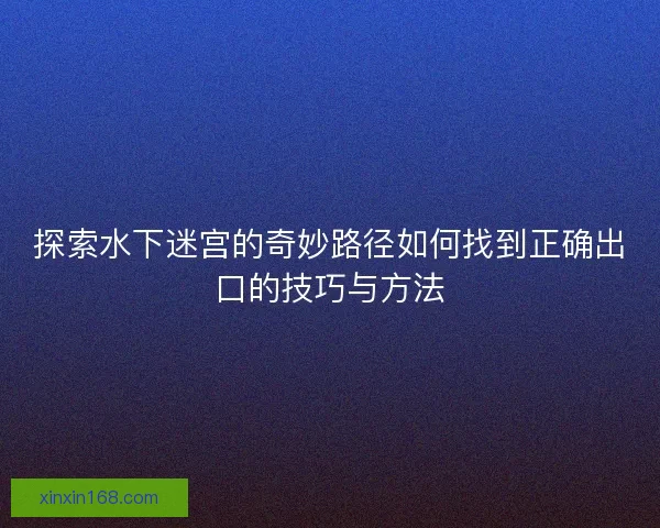 探索水下迷宫的奇妙路径如何找到正确出口的技巧与方法