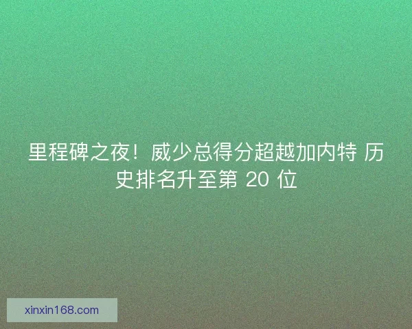 里程碑之夜！威少总得分超越加内特 历史排名升至第 20 位