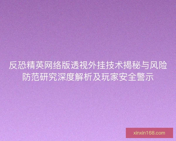 反恐精英网络版透视外挂技术揭秘与风险防范研究深度解析及玩家安全警示