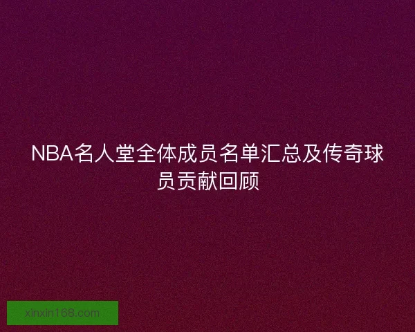 NBA名人堂全体成员名单汇总及传奇球员贡献回顾