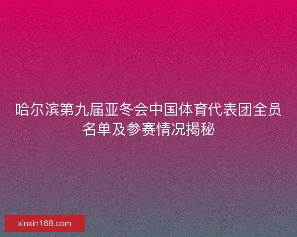哈尔滨第九届亚冬会中国体育代表团全员名单及参赛情况揭秘