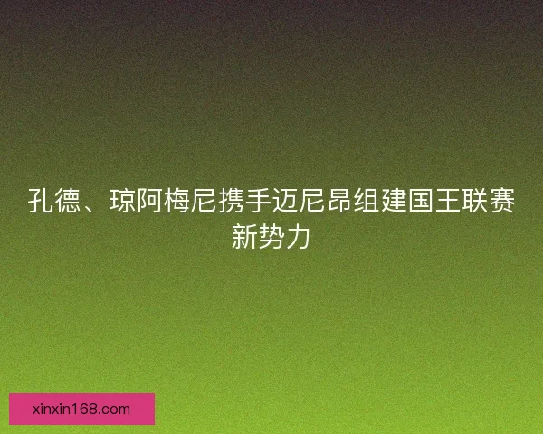 孔德、琼阿梅尼携手迈尼昂组建国王联赛新势力