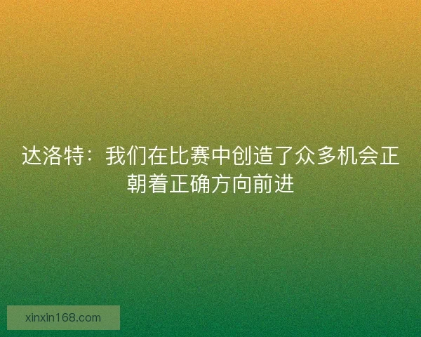 达洛特：我们在比赛中创造了众多机会正朝着正确方向前进