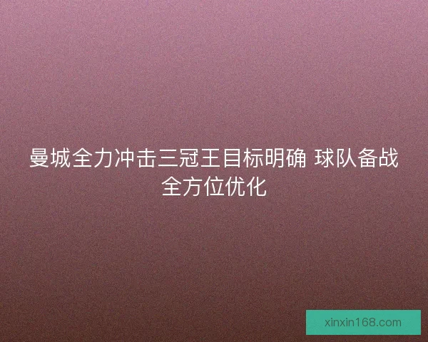 曼城全力冲击三冠王目标明确 球队备战全方位优化