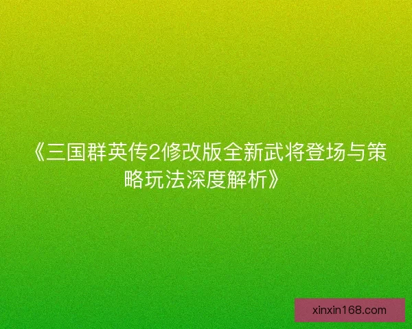 《三国群英传2修改版全新武将登场与策略玩法深度解析》