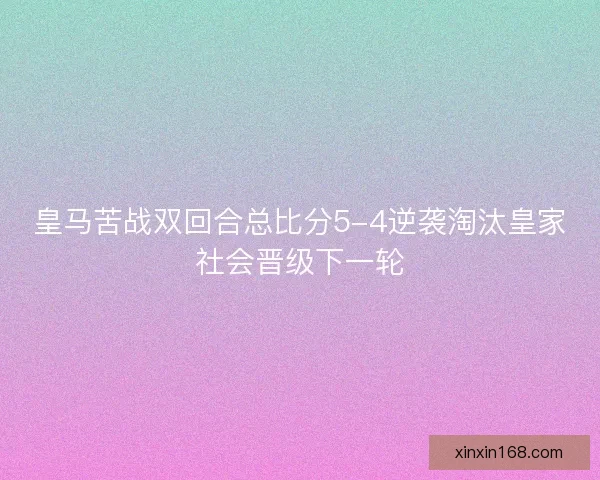 皇马苦战双回合总比分5-4逆袭淘汰皇家社会晋级下一轮